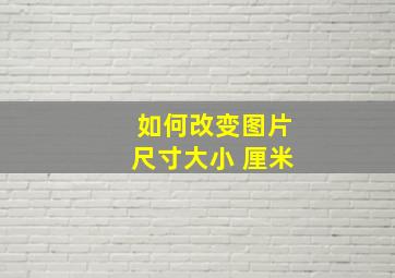 如何改变图片尺寸大小 厘米